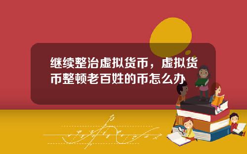 继续整治虚拟货币,虚拟货币整顿老百姓的币怎么办