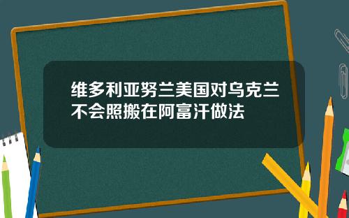 维多利亚努兰美国对乌克兰不会照搬在阿富汗做法