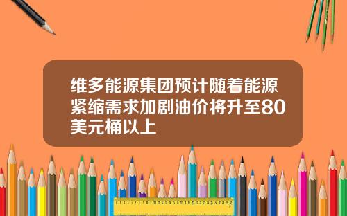 维多能源集团预计随着能源紧缩需求加剧油价将升至80美元桶以上