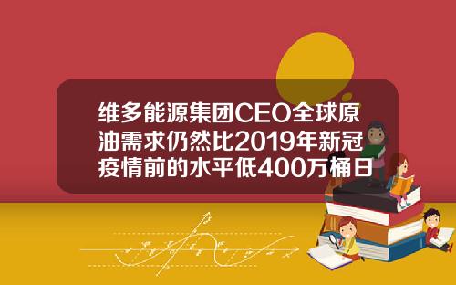 维多能源集团CEO全球原油需求仍然比2019年新冠疫情前的水平低400万桶日