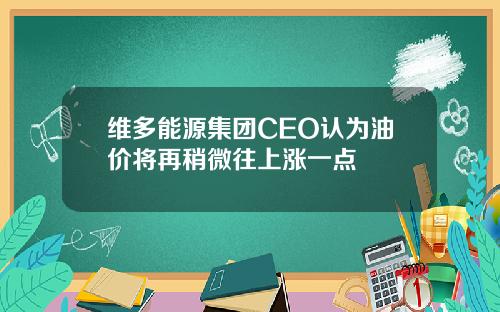 维多能源集团CEO认为油价将再稍微往上涨一点