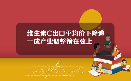 维生素C出口平均价下降逾一成产业调整箭在弦上