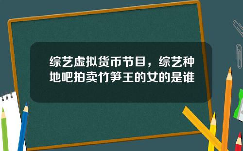 综艺虚拟货币节目,综艺种地吧拍卖竹笋王的女的是谁