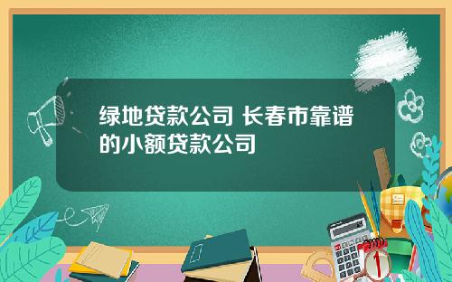 绿地贷款公司 长春市靠谱的小额贷款公司