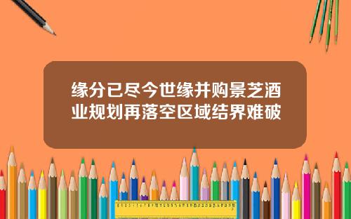 缘分已尽今世缘并购景芝酒业规划再落空区域结界难破