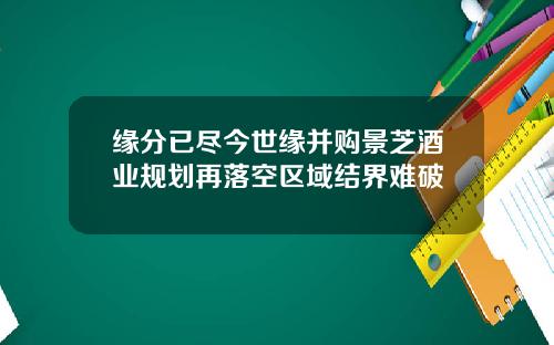 缘分已尽今世缘并购景芝酒业规划再落空区域结界难破