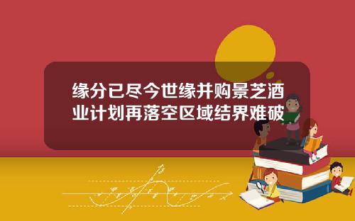 缘分已尽今世缘并购景芝酒业计划再落空区域结界难破