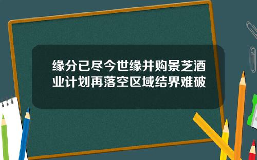缘分已尽今世缘并购景芝酒业计划再落空区域结界难破