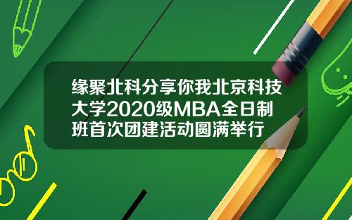 缘聚北科分享你我北京科技大学2020级MBA全日制班首次团建活动圆满举行