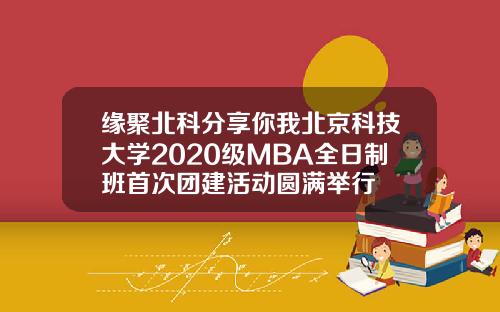 缘聚北科分享你我北京科技大学2020级MBA全日制班首次团建活动圆满举行