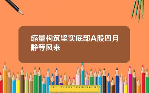 缩量构筑坚实底部A股四月静等风来