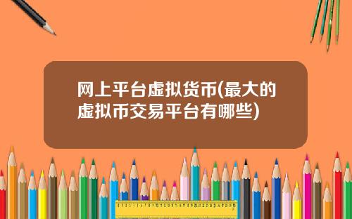 网上平台虚拟货币(最大的虚拟币交易平台有哪些)