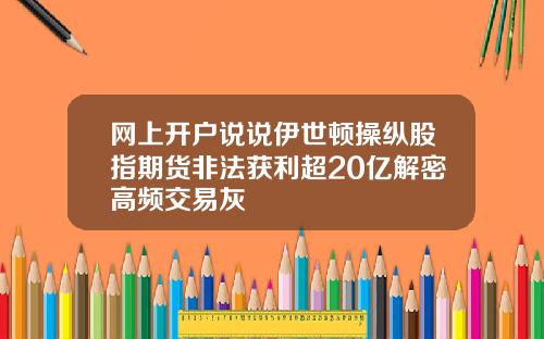 网上开户说说伊世顿操纵股指期货非法获利超20亿解密高频交易灰