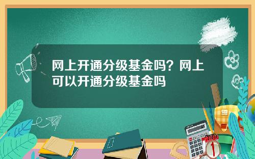 网上开通分级基金吗?网上可以开通分级基金吗
