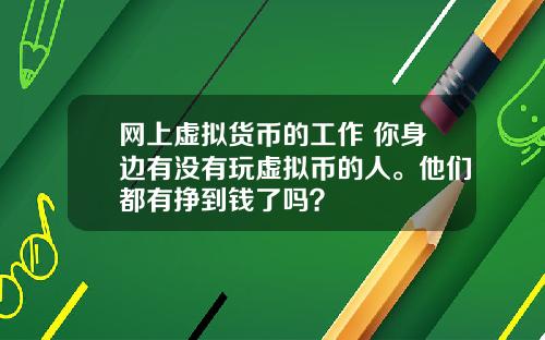 网上虚拟货币的工作 你身边有没有玩虚拟币的人。他们都有挣到钱了吗?