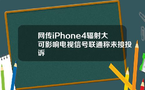 网传iPhone4辐射大可影响电视信号联通称未接投诉