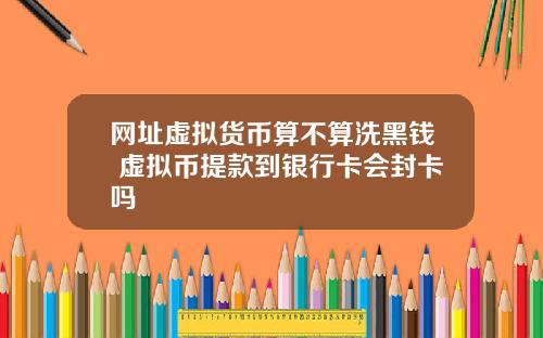 网址虚拟货币算不算洗黑钱 虚拟币提款到银行卡会封卡吗
