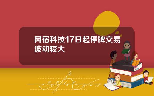网宿科技17日起停牌交易波动较大