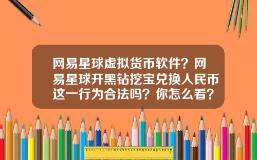 网易星球虚拟货币软件？网易星球开黑钻挖宝兑换人民币这一行为合法吗？你怎么看？