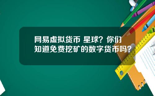 网易虚拟货币 星球?你们知道免费挖矿的数字货币吗?