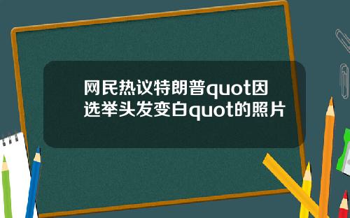 网民热议特朗普quot因选举头发变白quot的照片