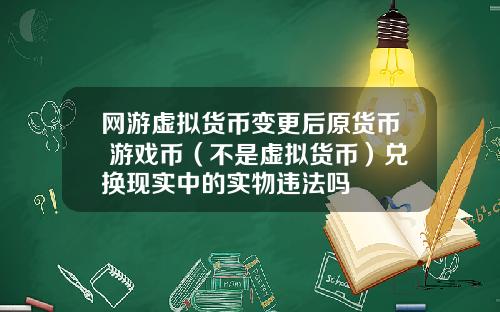 网游虚拟货币变更后原货币 游戏币(不是虚拟货币)兑换现实中的实物违法吗