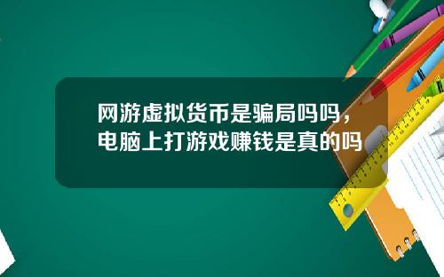 网游虚拟货币是骗局吗吗,电脑上打游戏赚钱是真的吗