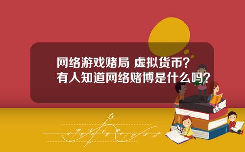 网络游戏赌局 虚拟货币?有人知道网络赌博是什么吗?