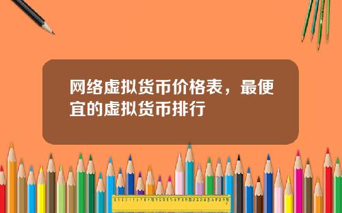 网络虚拟货币价格表，最便宜的虚拟货币排行