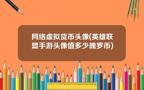 网络虚拟货币头像(英雄联盟手游头像值多少魄罗币)