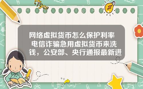 网络虚拟货币怎么保护利率 电信诈骗急用虚拟货币来洗钱，公安部、央行通报最新进展，普通用户怎么防范？