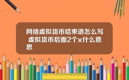 网络虚拟货币结束语怎么写 虚拟货币后面2个x什么意思