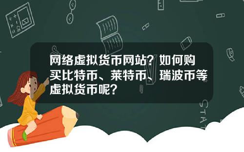 网络虚拟货币网站？如何购买比特币、莱特币、瑞波币等虚拟货币呢？