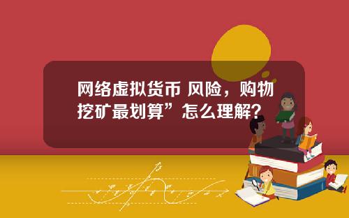 网络虚拟货币 风险,购物挖矿最划算”怎么理解?