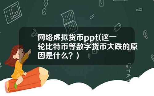 网络虚拟货币ppt(这一轮比特币等数字货币大跌的原因是什么?)
