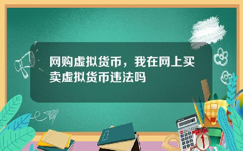 网购虚拟货币,我在网上买卖虚拟货币违法吗