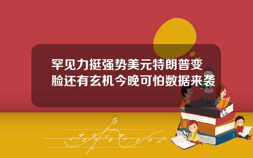 罕见力挺强势美元特朗普变脸还有玄机今晚可怕数据来袭