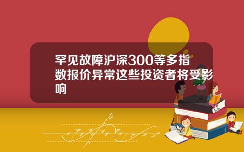 罕见故障沪深300等多指数报价异常这些投资者将受影响