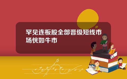 罕见连板股全部晋级短线市场恍如牛市