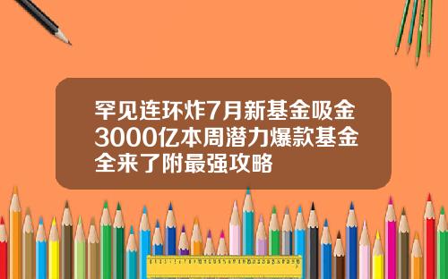 罕见连环炸7月新基金吸金3000亿本周潜力爆款基金全来了附最强攻略