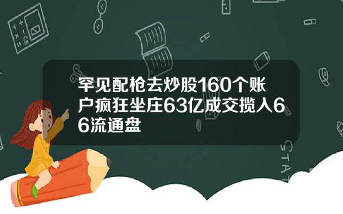 罕见配枪去炒股160个账户疯狂坐庄63亿成交揽入66流通盘