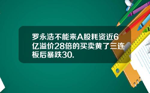 罗永浩不能来A股耗资近6亿溢价28倍的买卖黄了三连板后暴跌30.