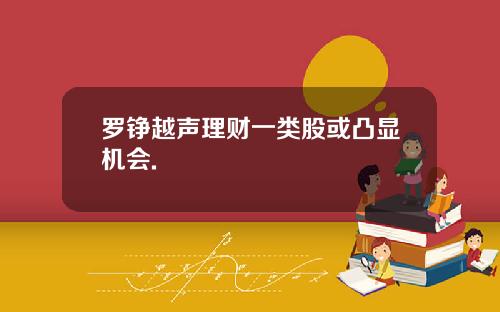 罗铮越声理财一类股或凸显机会.