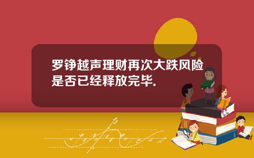 罗铮越声理财再次大跌风险是否已经释放完毕.