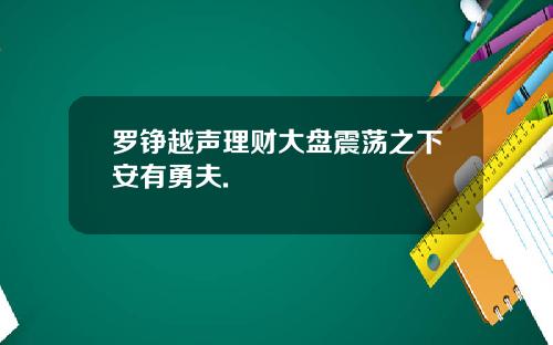 罗铮越声理财大盘震荡之下安有勇夫.