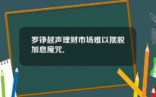 罗铮越声理财市场难以摆脱加息魔咒.