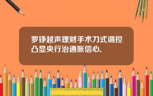 罗铮越声理财手术刀式调控凸显央行治通胀信心.