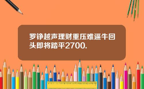 罗铮越声理财重压难逼牛回头即将踏平2700.