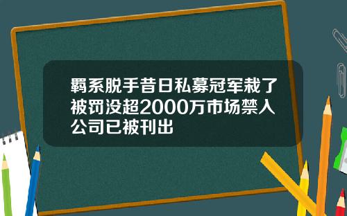 羁系脱手昔日私募冠军栽了被罚没超2000万市场禁入公司已被刊出