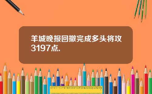 羊城晚报回撤完成多头将攻3197点.
